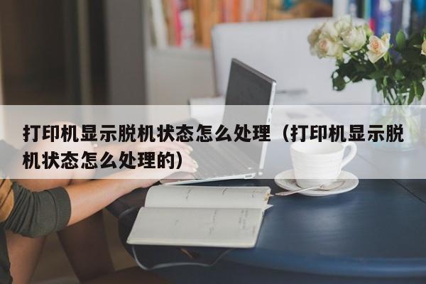 打印机显示脱机状态怎么处理（打印机显示脱机状态怎么处理的）