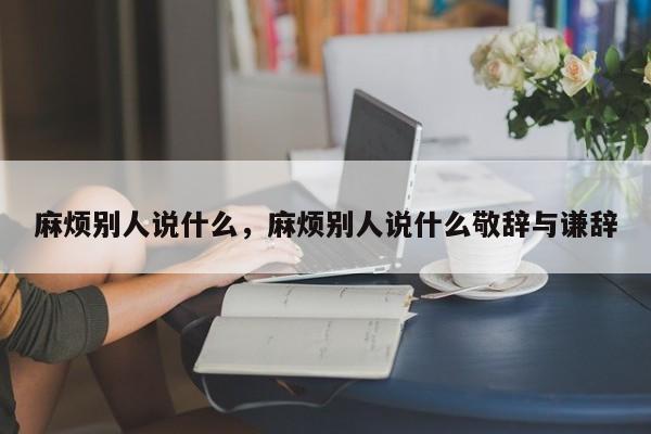 麻烦别人说什么，麻烦别人说什么敬辞与谦辞