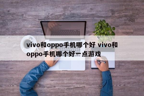 vivo和oppo手机哪个好 vivo和oppo手机哪个好一点游戏