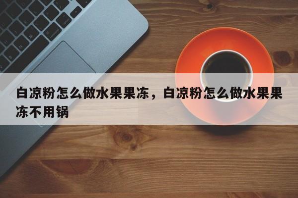 白凉粉怎么做水果果冻，白凉粉怎么做水果果冻不用锅