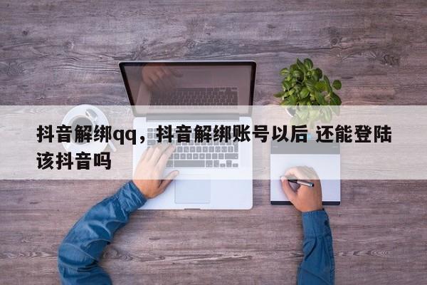 抖音解绑qq，抖音解绑账号以后 还能登陆该抖音吗