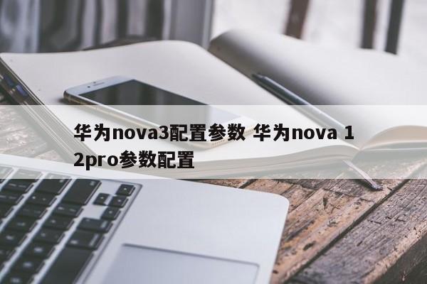 华为nova3配置参数 华为nova 12pro参数配置