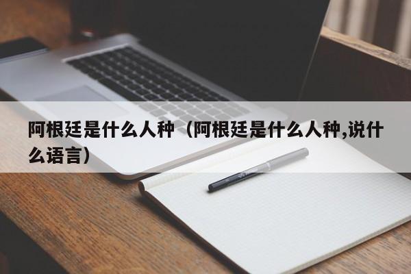 阿根廷是什么人种（阿根廷是什么人种,说什么语言）