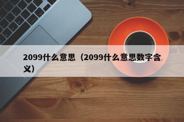 2099什么意思（2099什么意思数字含义）