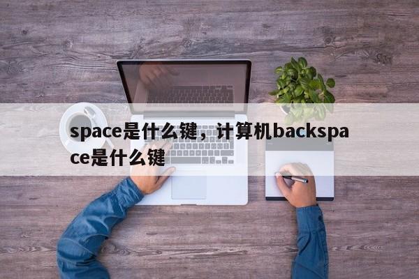 space是什么键，计算机backspace是什么键