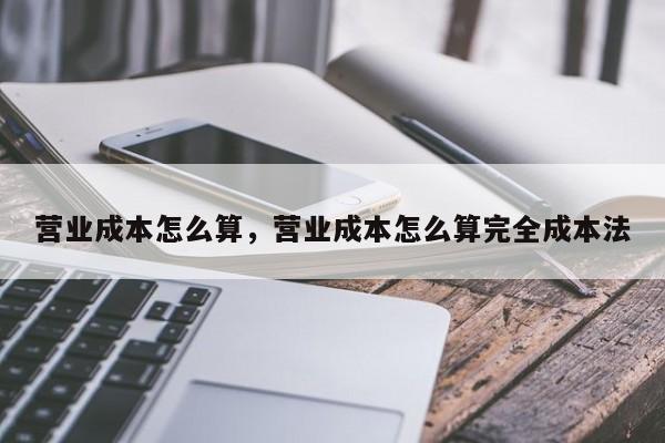 营业成本怎么算，营业成本怎么算完全成本法