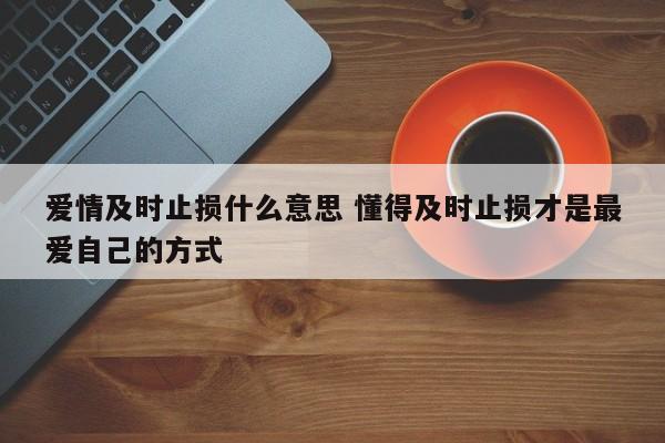 爱情及时止损什么意思 懂得及时止损才是最爱自己的方式