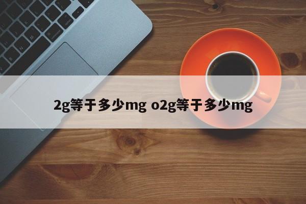 2g等于多少mg o2g等于多少mg