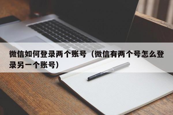 微信如何登录两个账号（微信有两个号怎么登录另一个账号）