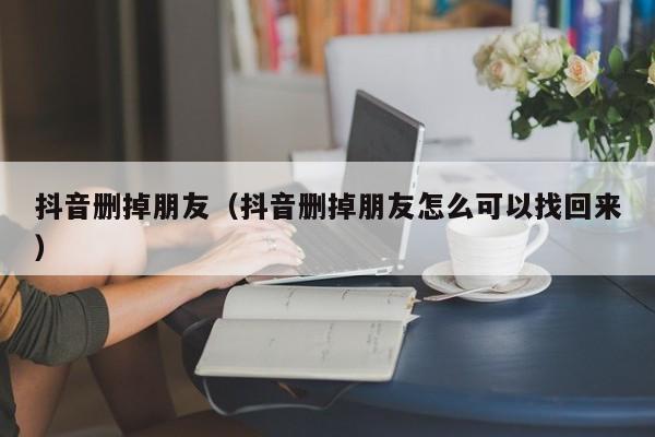 抖音删掉朋友（抖音删掉朋友怎么可以找回来）