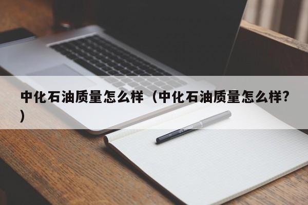 中化石油质量怎么样（中化石油质量怎么样?）