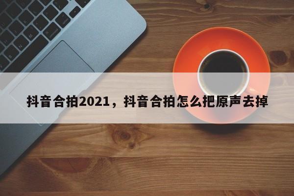 抖音合拍2021，抖音合拍怎么把原声去掉