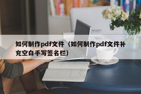 如何制作pdf文件（如何制作pdf文件补充空白手写签名栏）