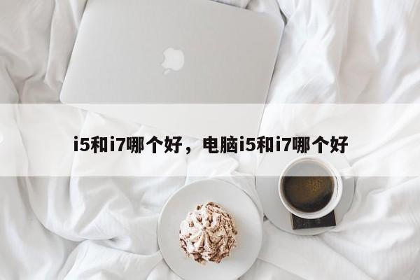 i5和i7哪个好，电脑i5和i7哪个好