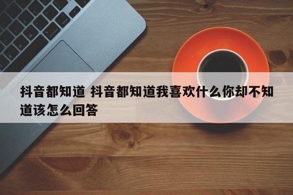 抖音都知道 抖音都知道我喜欢什么你却不知道该怎么回答