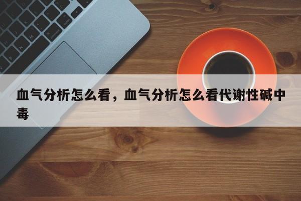 血气分析怎么看，血气分析怎么看代谢性碱中毒