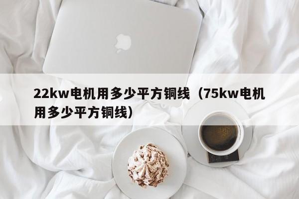 22kw电机用多少平方铜线（75kw电机用多少平方铜线）