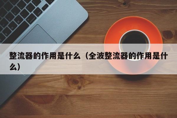 整流器的作用是什么（全波整流器的作用是什么）