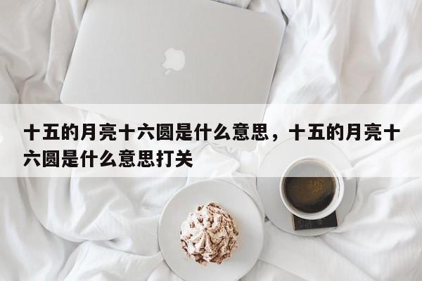 十五的月亮十六圆是什么意思，十五的月亮十六圆是什么意思打关