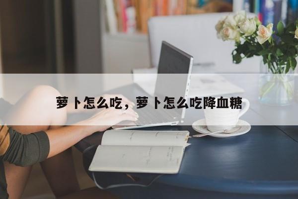 萝卜怎么吃，萝卜怎么吃降血糖