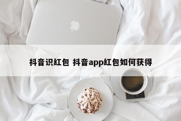 抖音识红包 抖音app红包如何获得