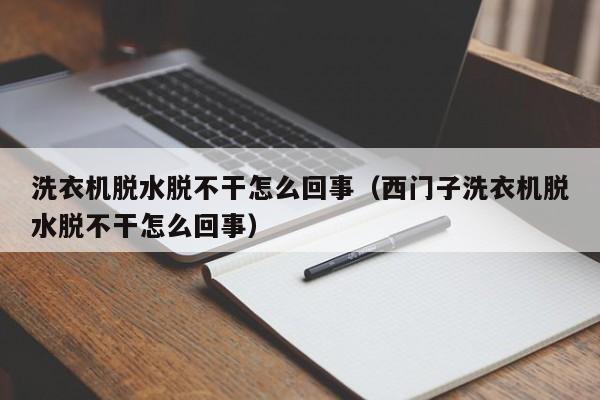 洗衣机脱水脱不干怎么回事（西门子洗衣机脱水脱不干怎么回事）