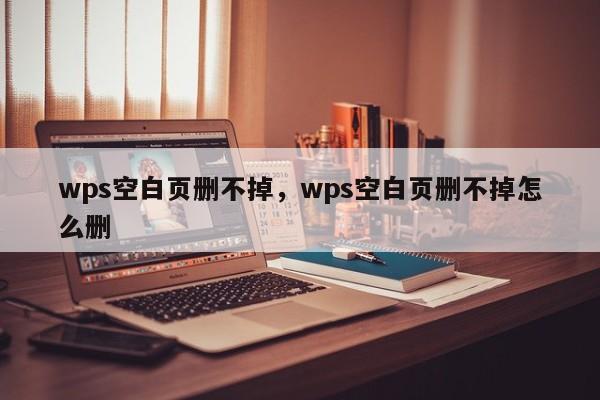 wps空白页删不掉，wps空白页删不掉怎么删