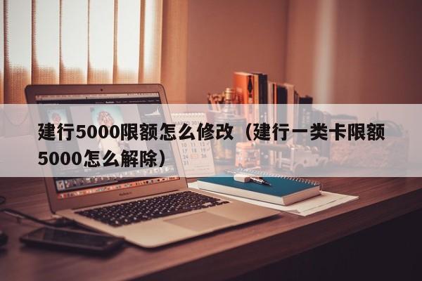 建行5000限额怎么修改（建行一类卡限额5000怎么解除）