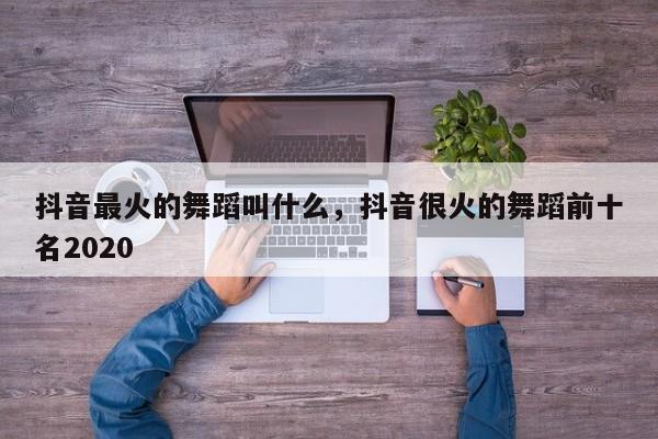 抖音最火的舞蹈叫什么，抖音很火的舞蹈前十名2020