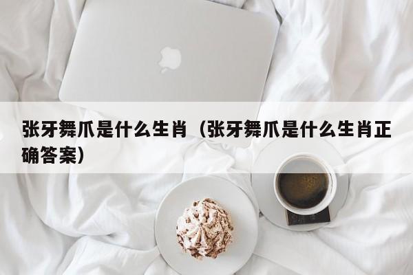 张牙舞爪是什么生肖（张牙舞爪是什么生肖正确答案）