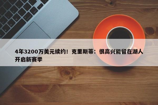 4年3200万美元续约！克里斯蒂：很高兴能留在湖人开启新赛季