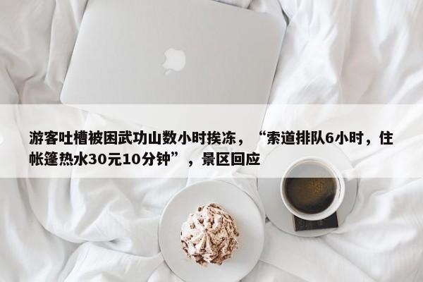 游客吐槽被困武功山数小时挨冻，“索道排队6小时，住帐篷热水30元10分钟”，景区回应