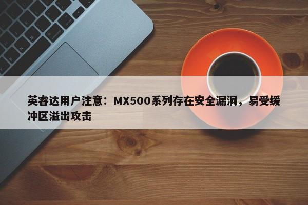 英睿达用户注意：MX500系列存在安全漏洞，易受缓冲区溢出攻击