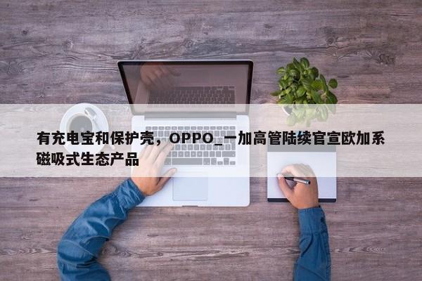 有充电宝和保护壳，OPPO_一加高管陆续官宣欧加系磁吸式生态产品