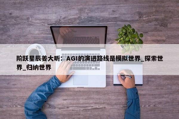 阶跃星辰姜大昕：AGI的演进路线是模拟世界_探索世界_归纳世界