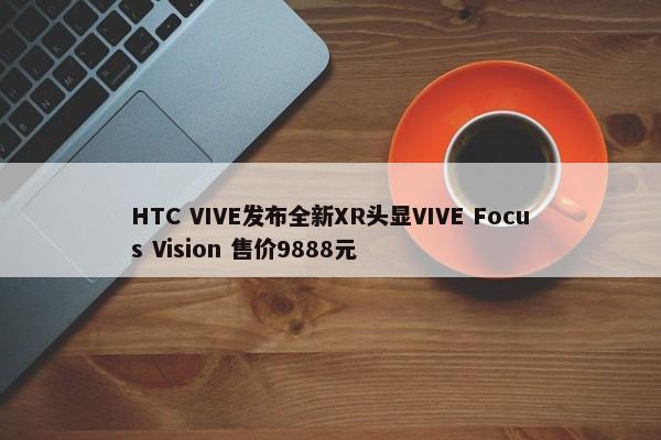 HTC VIVE发布全新XR头显VIVE Focus Vision 售价9888元