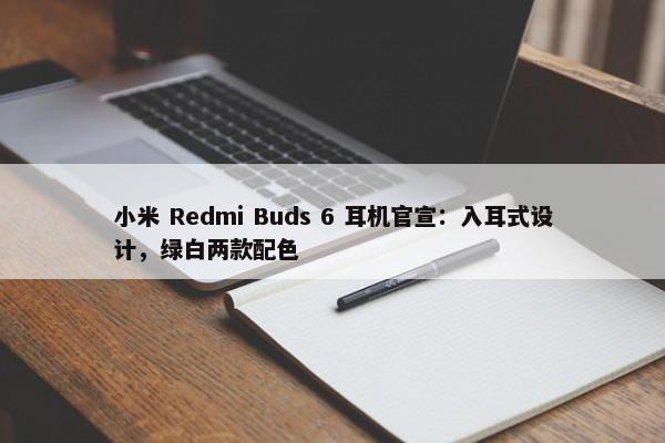 小米 Redmi Buds 6 耳机官宣：入耳式设计，绿白两款配色