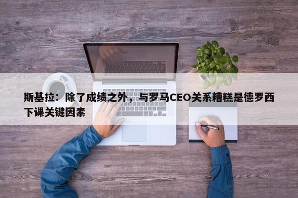 斯基拉：除了成绩之外，与罗马CEO关系糟糕是德罗西下课关键因素