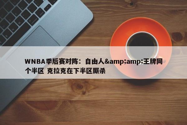 WNBA季后赛对阵：自由人&amp;王牌同个半区 克拉克在下半区厮杀