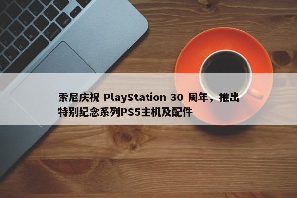 索尼庆祝 PlayStation 30 周年，推出特别纪念系列PS5主机及配件