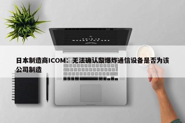 日本制造商ICOM：无法确认黎爆炸通信设备是否为该公司制造