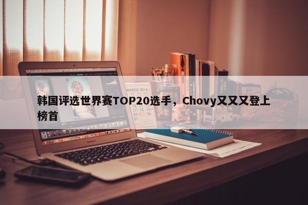 韩国评选世界赛TOP20选手，Chovy又又又登上榜首