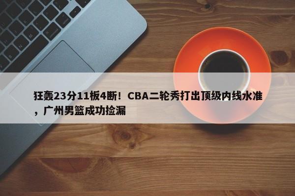 狂轰23分11板4断！CBA二轮秀打出顶级内线水准，广州男篮成功捡漏