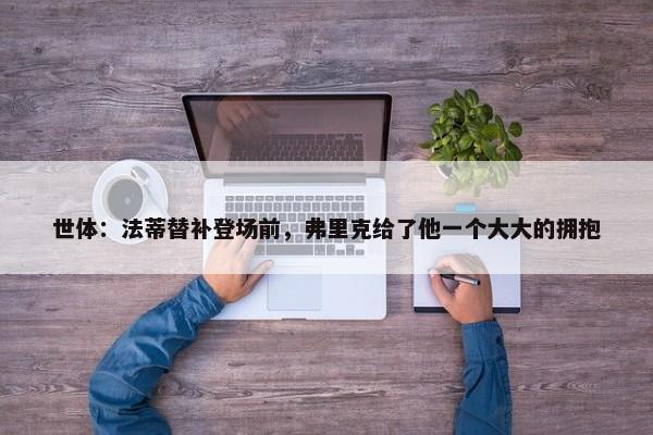 世体：法蒂替补登场前，弗里克给了他一个大大的拥抱