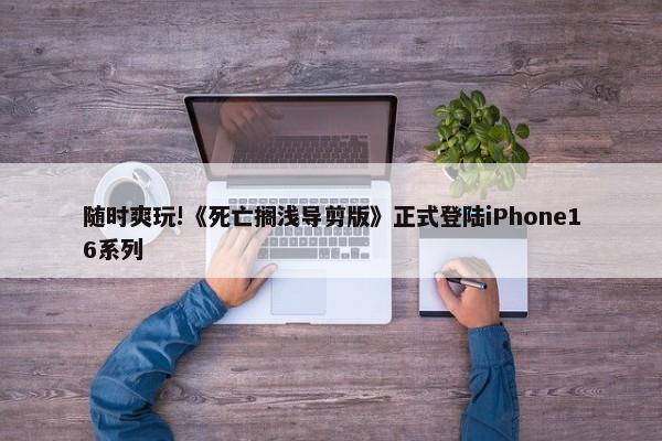 随时爽玩!《死亡搁浅导剪版》正式登陆iPhone16系列