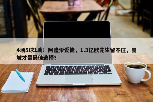 4场5球1助！阿隆索爱徒，1.3亿欧先生留不住，曼城才是最佳选择？