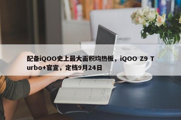 配备iQOO史上最大面积均热板，iQOO Z9 Turbo+官宣，定档9月24日