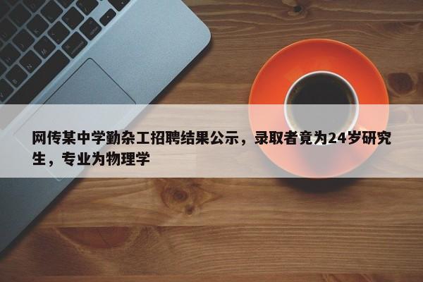 网传某中学勤杂工招聘结果公示，录取者竟为24岁研究生，专业为物理学