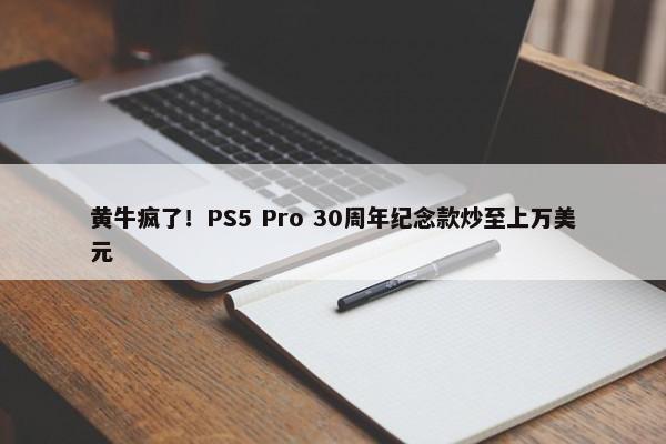 黄牛疯了！PS5 Pro 30周年纪念款炒至上万美元