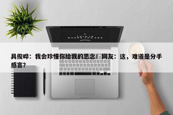 具俊晔：我会珍惜你给我的思念！网友：这，难道是分手感言？